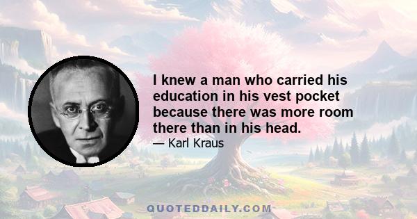 I knew a man who carried his education in his vest pocket because there was more room there than in his head.