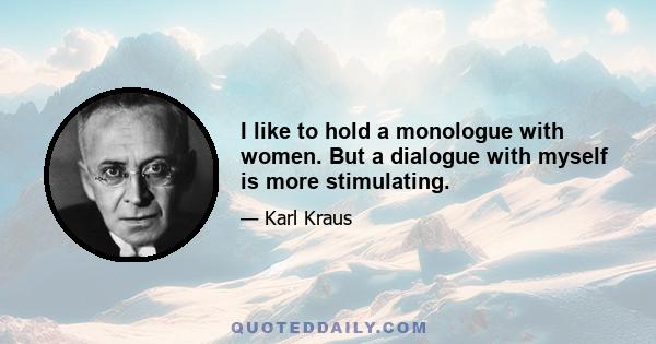 I like to hold a monologue with women. But a dialogue with myself is more stimulating.