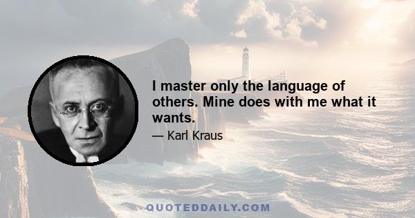 I master only the language of others. Mine does with me what it wants.