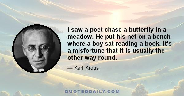 I saw a poet chase a butterfly in a meadow. He put his net on a bench where a boy sat reading a book. It's a misfortune that it is usually the other way round.