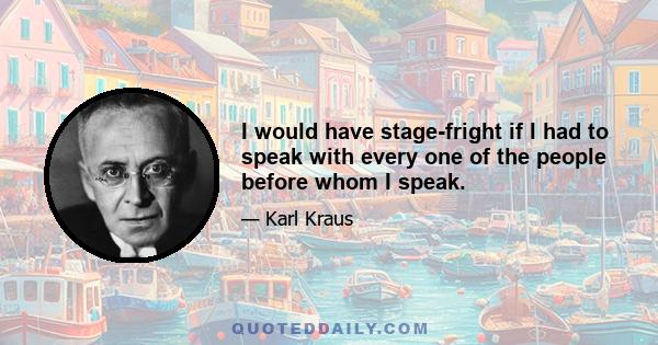 I would have stage-fright if I had to speak with every one of the people before whom I speak.