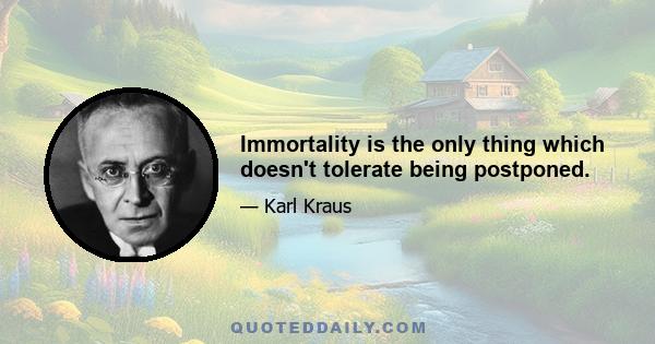 Immortality is the only thing which doesn't tolerate being postponed.