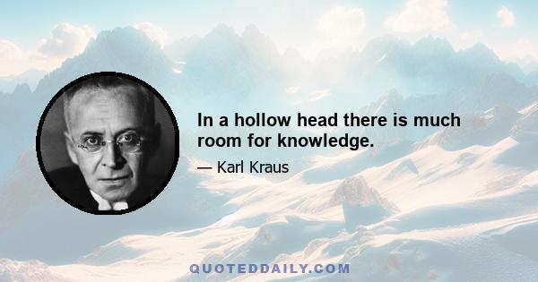 In a hollow head there is much room for knowledge.