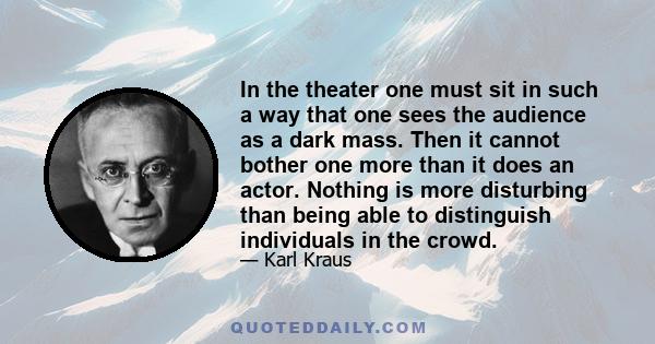 In the theater one must sit in such a way that one sees the audience as a dark mass. Then it cannot bother one more than it does an actor. Nothing is more disturbing than being able to distinguish individuals in the