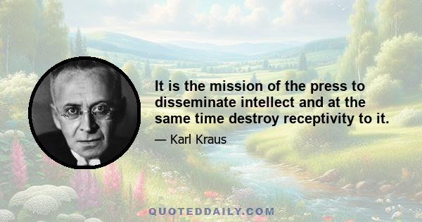 It is the mission of the press to disseminate intellect and at the same time destroy receptivity to it.