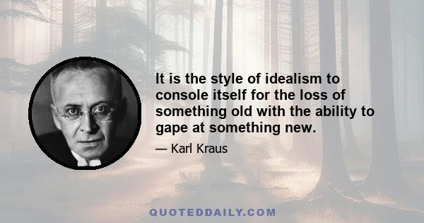 It is the style of idealism to console itself for the loss of something old with the ability to gape at something new.