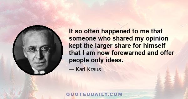 It so often happened to me that someone who shared my opinion kept the larger share for himself that I am now forewarned and offer people only ideas.