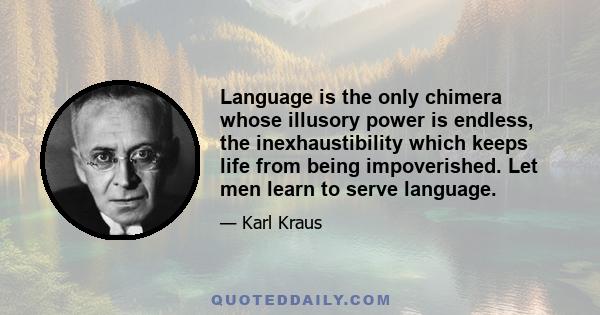 Language is the only chimera whose illusory power is endless, the inexhaustibility which keeps life from being impoverished. Let men learn to serve language.