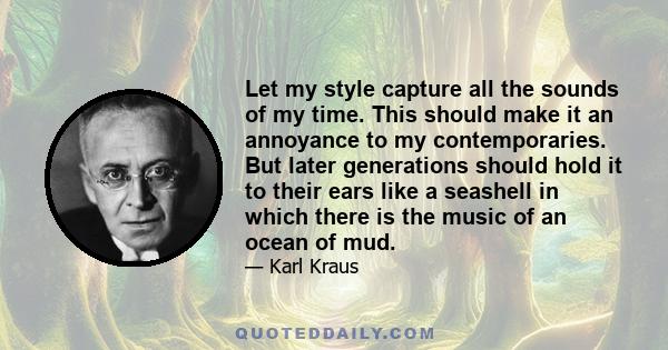 Let my style capture all the sounds of my time. This should make it an annoyance to my contemporaries. But later generations should hold it to their ears like a seashell in which there is the music of an ocean of mud.