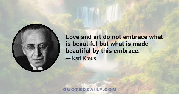 Love and art do not embrace what is beautiful but what is made beautiful by this embrace.