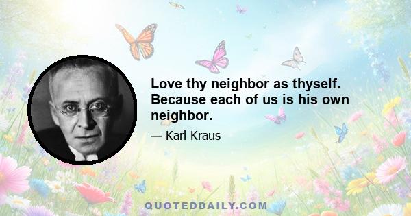 Love thy neighbor as thyself. Because each of us is his own neighbor.