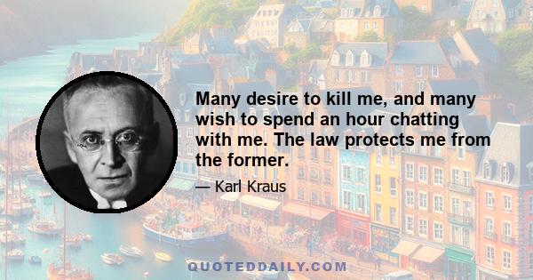 Many desire to kill me, and many wish to spend an hour chatting with me. The law protects me from the former.