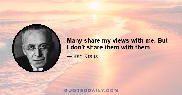 Many share my views with me. But I don't share them with them.