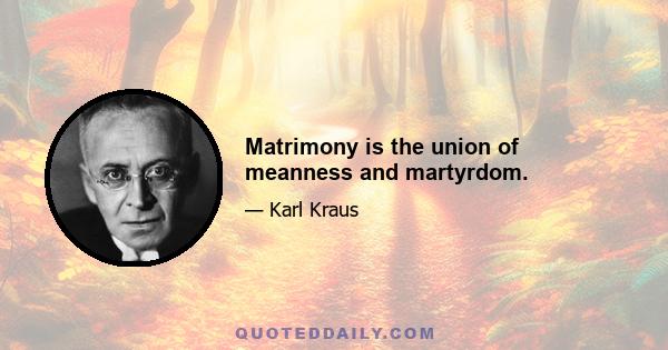 Matrimony is the union of meanness and martyrdom.