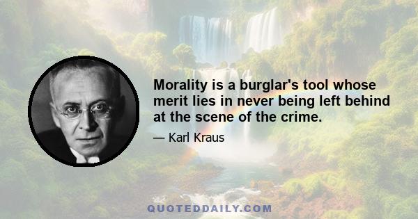 Morality is a burglar's tool whose merit lies in never being left behind at the scene of the crime.