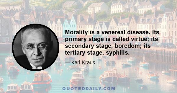 Morality is a venereal disease. Its primary stage is called virtue; its secondary stage, boredom; its tertiary stage, syphilis.