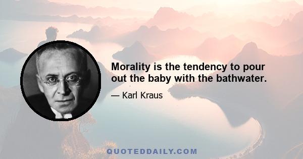 Morality is the tendency to pour out the baby with the bathwater.