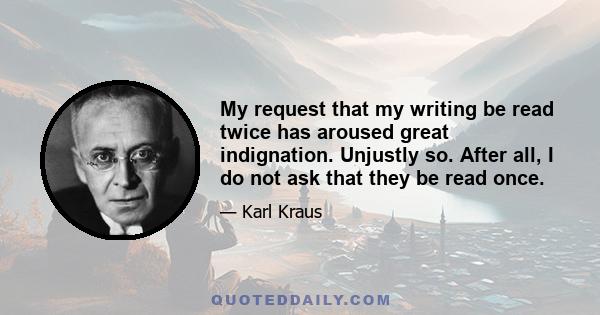 My request that my writing be read twice has aroused great indignation. Unjustly so. After all, I do not ask that they be read once.