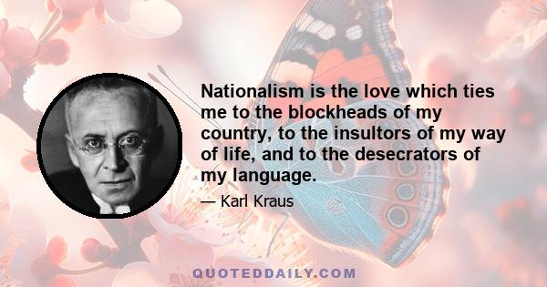 Nationalism is the love which ties me to the blockheads of my country, to the insultors of my way of life, and to the desecrators of my language.