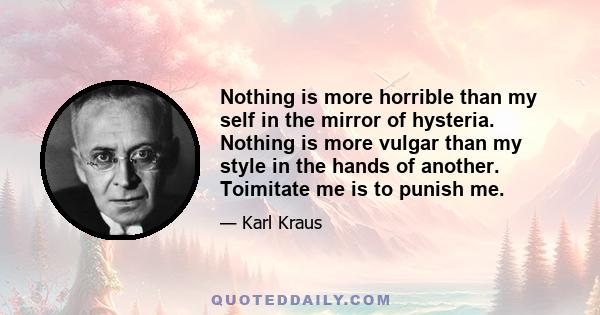 Nothing is more horrible than my self in the mirror of hysteria. Nothing is more vulgar than my style in the hands of another. Toimitate me is to punish me.