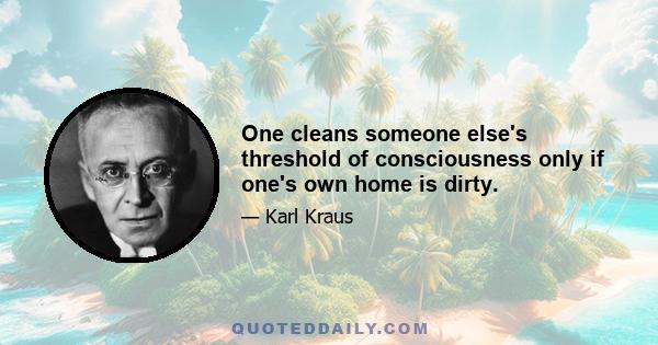 One cleans someone else's threshold of consciousness only if one's own home is dirty.