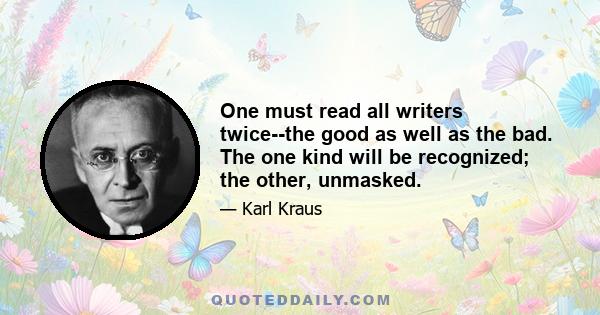 One must read all writers twice--the good as well as the bad. The one kind will be recognized; the other, unmasked.