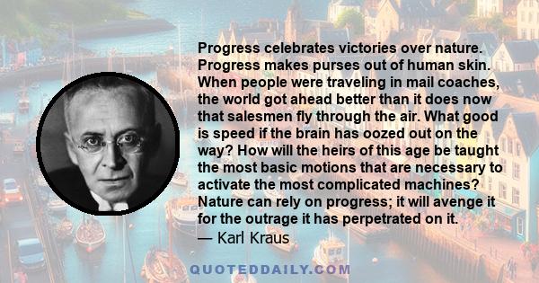 Progress celebrates victories over nature. Progress makes purses out of human skin. When people were traveling in mail coaches, the world got ahead better than it does now that salesmen fly through the air. What good is 