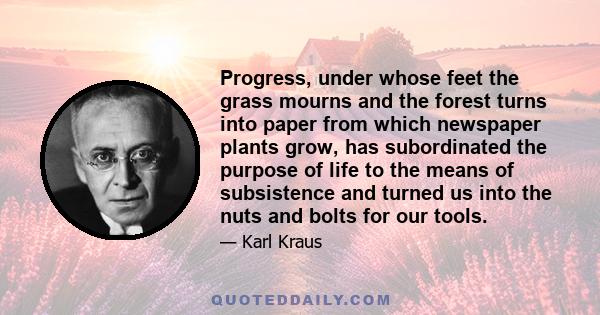 Progress, under whose feet the grass mourns and the forest turns into paper from which newspaper plants grow, has subordinated the purpose of life to the means of subsistence and turned us into the nuts and bolts for