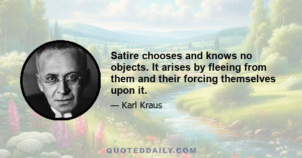 Satire chooses and knows no objects. It arises by fleeing from them and their forcing themselves upon it.