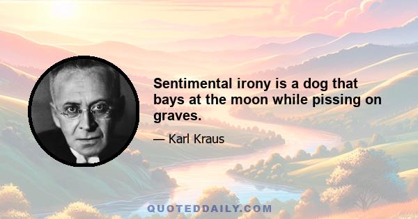 Sentimental irony is a dog that bays at the moon while pissing on graves.