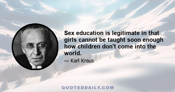 Sex education is legitimate in that girls cannot be taught soon enough how children don't come into the world.