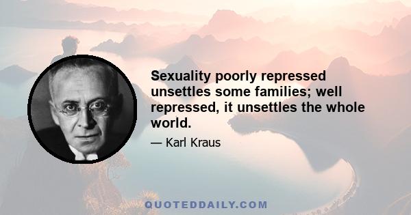 Sexuality poorly repressed unsettles some families; well repressed, it unsettles the whole world.