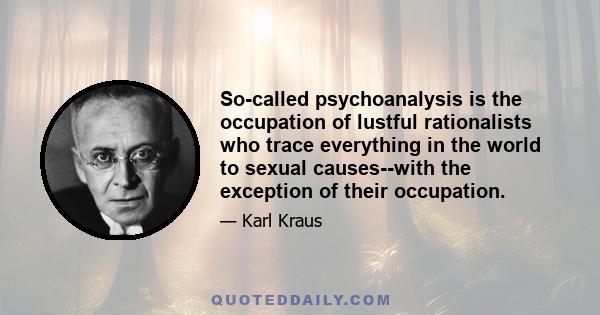 So-called psychoanalysis is the occupation of lustful rationalists who trace everything in the world to sexual causes--with the exception of their occupation.