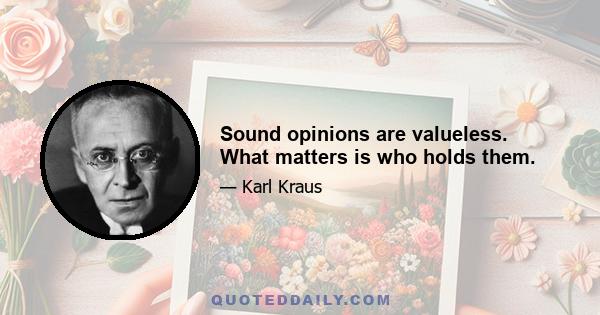 Sound opinions are valueless. What matters is who holds them.