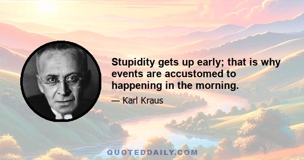 Stupidity gets up early; that is why events are accustomed to happening in the morning.