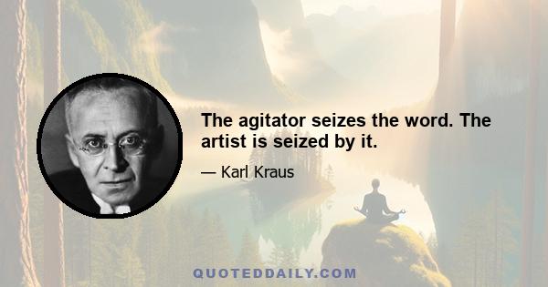 The agitator seizes the word. The artist is seized by it.