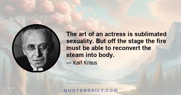 The art of an actress is sublimated sexuality. But off the stage the fire must be able to reconvert the steam into body.