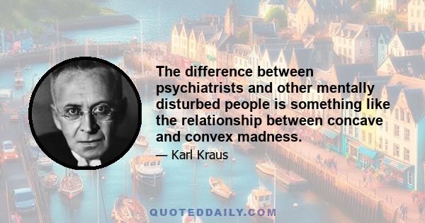 The difference between psychiatrists and other mentally disturbed people is something like the relationship between concave and convex madness.