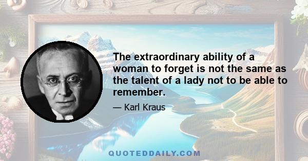 The extraordinary ability of a woman to forget is not the same as the talent of a lady not to be able to remember.