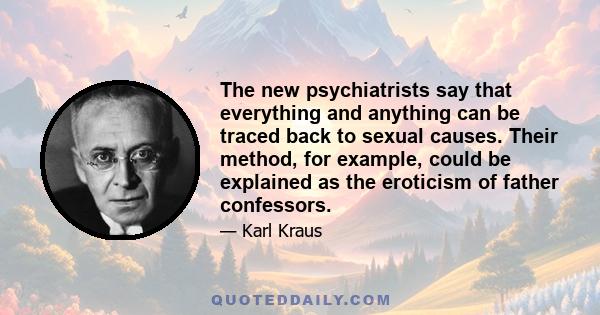 The new psychiatrists say that everything and anything can be traced back to sexual causes. Their method, for example, could be explained as the eroticism of father confessors.