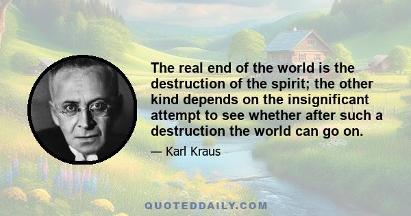 The real end of the world is the destruction of the spirit; the other kind depends on the insignificant attempt to see whether after such a destruction the world can go on.