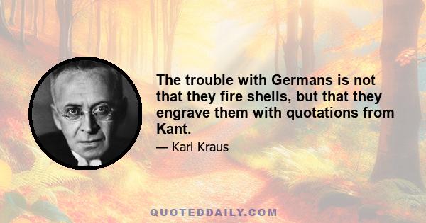 The trouble with Germans is not that they fire shells, but that they engrave them with quotations from Kant.