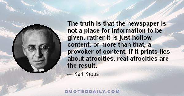 The truth is that the newspaper is not a place for information to be given, rather it is just hollow content, or more than that, a provoker of content. If it prints lies about atrocities, real atrocities are the result.