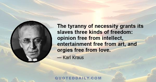 The tyranny of necessity grants its slaves three kinds of freedom: opinion free from intellect, entertainment free from art, and orgies free from love.