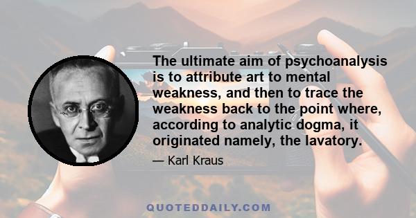 The ultimate aim of psychoanalysis is to attribute art to mental weakness, and then to trace the weakness back to the point where, according to analytic dogma, it originated namely, the lavatory.