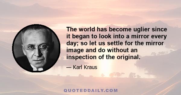 The world has become uglier since it began to look into a mirror every day; so let us settle for the mirror image and do without an inspection of the original.