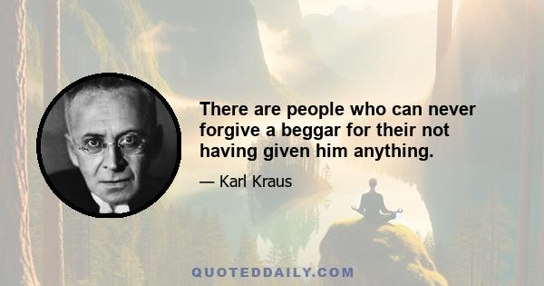 There are people who can never forgive a beggar for their not having given him anything.