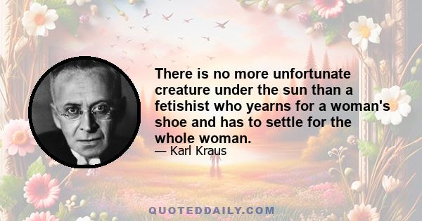 There is no more unfortunate creature under the sun than a fetishist who yearns for a woman's shoe and has to settle for the whole woman.