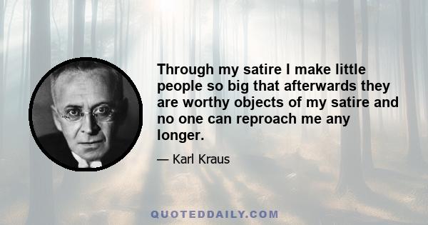 Through my satire I make little people so big that afterwards they are worthy objects of my satire and no one can reproach me any longer.