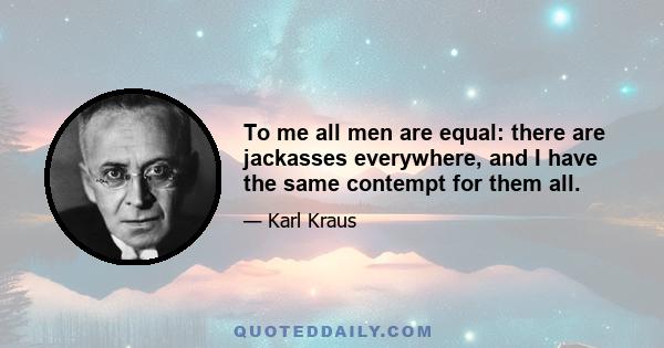 To me all men are equal: there are jackasses everywhere, and I have the same contempt for them all.